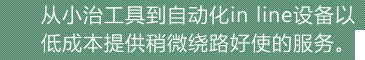 由小型治具到流水线自动化设备提供低成本、高品质的产品，以及优质的售后服务。